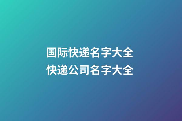 国际快递名字大全 快递公司名字大全